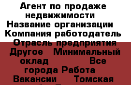 Агент по продаже недвижимости › Название организации ­ Компания-работодатель › Отрасль предприятия ­ Другое › Минимальный оклад ­ 30 000 - Все города Работа » Вакансии   . Томская обл.,Томск г.